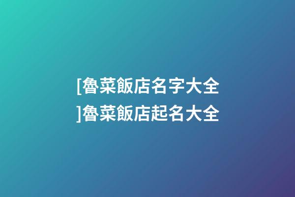 [魯菜飯店名字大全]魯菜飯店起名大全